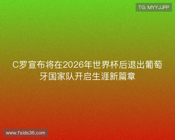 C罗宣布将在2026年世界杯后退出葡萄牙国家队开启生涯新篇章 C罗宣布将在2026年世界杯后退出葡萄牙国家队开启生涯新篇章