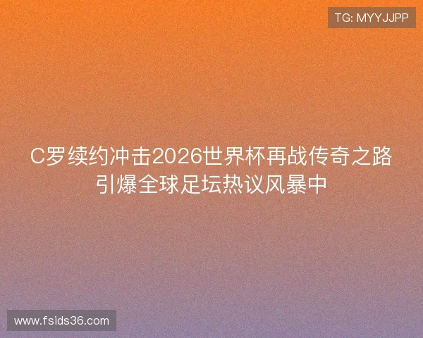 C罗续约冲击2026世界杯再战传奇之路引爆全球足坛热议风暴中